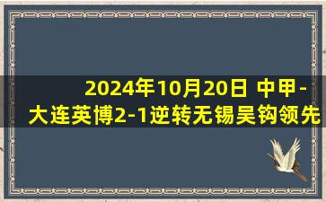 2024年10月20日 中甲-大连英博2-1逆转无锡吴钩领先广州5分 卡兰加绝杀罗伯森建功